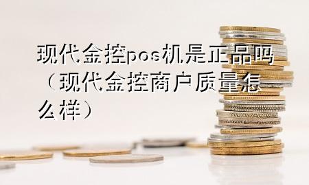 现代金控pos机是正品吗（现代金控商户质量怎么样）