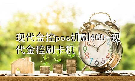 现代金控pos机刷400-现代金控刷卡机