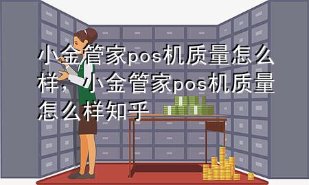 小金管家pos机质量怎么样，小金管家pos机质量怎么样知乎