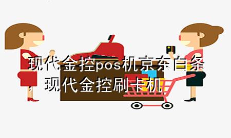 现代金控pos机京东白条，现代金控刷卡机