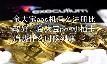 金大宝pos机怎么注册比较好，金大宝pos机插卡消费什么时候到账