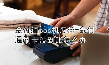 金付通pos机怎样-金付通刷卡没到账怎么办