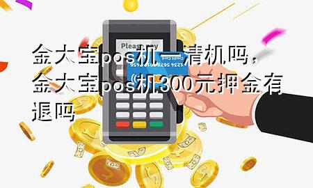 金大宝pos机一清机吗，金大宝pos机300元押金有退吗