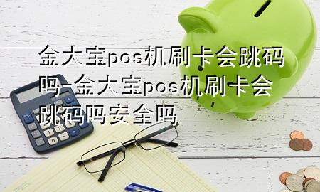 金大宝pos机刷卡会跳码吗-金大宝pos机刷卡会跳码吗安全吗