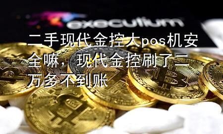 二手现代金控大pos机安全嘛，现代金控刷了二万多不到账