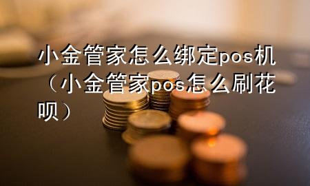 小金管家怎么绑定pos机（小金管家pos怎么刷花呗）