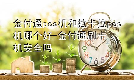 金付通pos机和拉卡拉pos机哪个好-金付通刷卡机安全吗