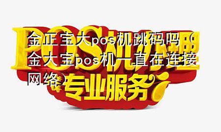 金正宝大pos机跳码吗（金大宝pos机一直在连接网络）