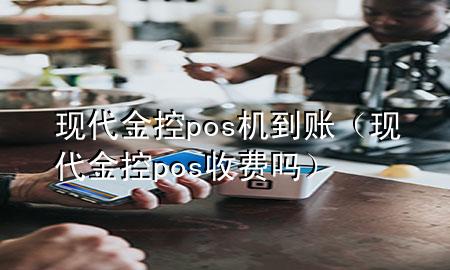 现代金控pos机到账（现代金控pos收费吗）