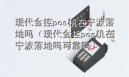 现代金控pos机在宁波落地吗（现代金控pos机在宁波落地吗可靠吗）