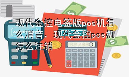 现代金控电签版pos机怎么消音，现代金控pos机怎么注销