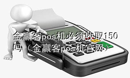 金赢客pos机必须收取150吗（金赢客pos机官网）