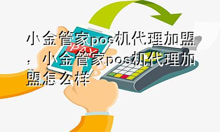 小金管家pos机代理加盟，小金管家pos机代理加盟怎么样