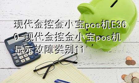 现代金控金小宝pos机E360-现代金控金小宝pos机显示故障类别11