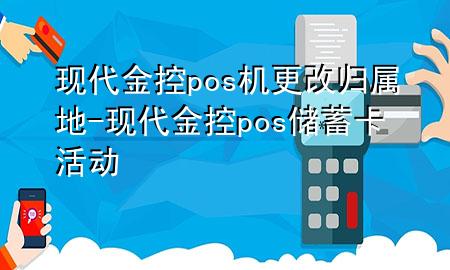 现代金控pos机更改归属地-现代金控pos储蓄卡活动