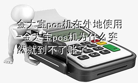 金大宝pos机在外地使用-金大宝pos机为什么突然就到不了账了