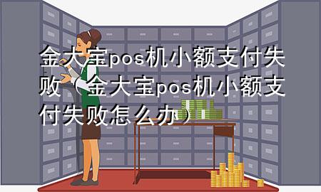 金大宝pos机小额支付失败（金大宝pos机小额支付失败怎么办）