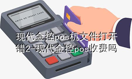 现代金控pos机文件打开错2-现代金控pos收费吗