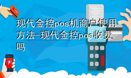 现代金控pos机商户使用方法-现代金控pos收费吗