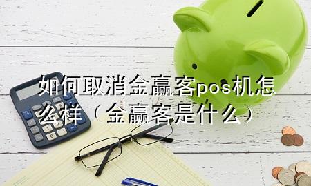 如何取消金赢客pos机怎么样（金赢客是什么）