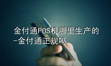 金付通POS机哪里生产的-金付通正规吗