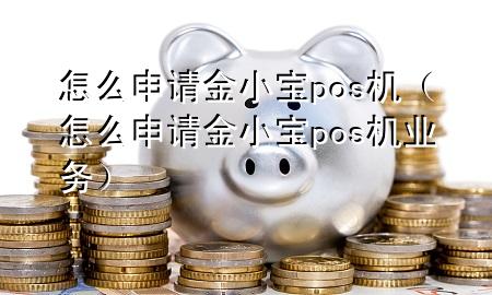 怎么申请金小宝pos机（怎么申请金小宝pos机业务）