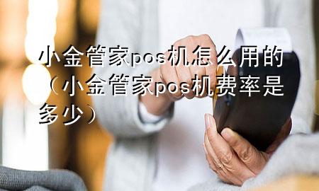 小金管家pos机怎么用的（小金管家pos机费率是多少）