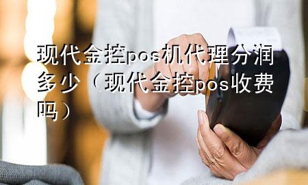 现代金控pos机代理分润多少（现代金控pos收费吗）