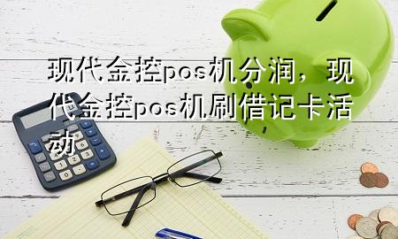 现代金控pos机分润，现代金控pos机刷借记卡活动