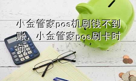 小金管家pos机刷钱不到账，小金管家pos刷卡时间