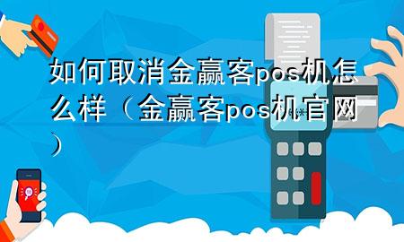 如何取消金赢客pos机怎么样（金赢客pos机官网）