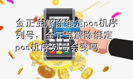 金正宝解除绑定pos机序列号，金正宝解除绑定pos机序列号会变吗