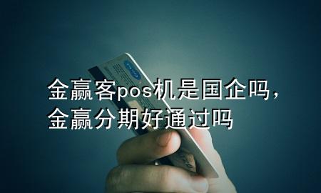 金赢客pos机是国企吗，金赢分期好通过吗