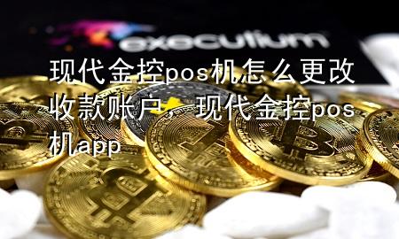 现代金控pos机怎么更改收款账户，现代金控pos机app