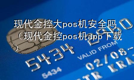 现代金控大pos机安全吗（现代金控pos机app下载）