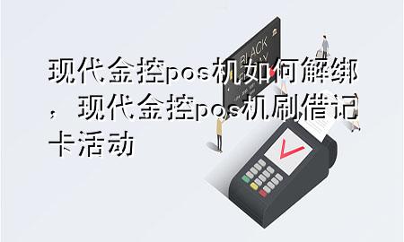 现代金控pos机如何解绑，现代金控pos机刷借记卡活动