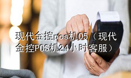 现代金控pos机05（现代金控POS机24小时客服）