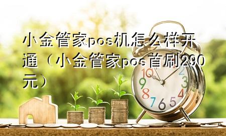 小金管家pos机怎么样开通（小金管家pos首刷290元）