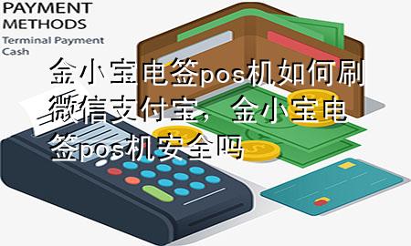 金小宝电签pos机如何刷微信支付宝，金小宝电签pos机安全吗