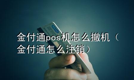 金付通pos机怎么撤机（金付通怎么注销）