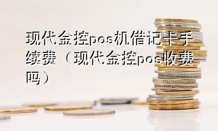 现代金控pos机借记卡手续费（现代金控pos收费吗）