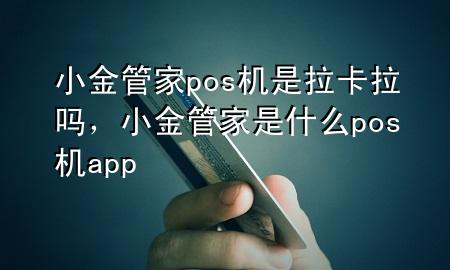 小金管家pos机是拉卡拉吗，小金管家是什么pos机app