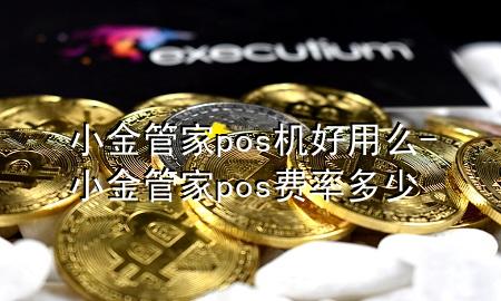 小金管家pos机好用么-小金管家pos费率多少