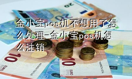 金小宝pos机不想用了怎么处理-金小宝pos机怎么注销