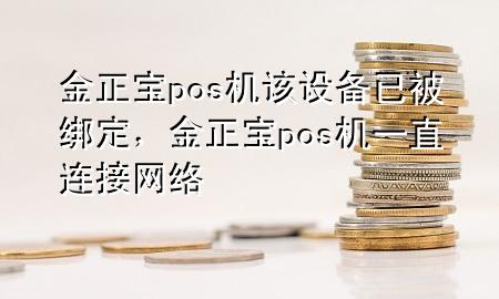 金正宝pos机该设备已被绑定，金正宝pos机一直连接网络