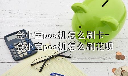 金小宝pos机怎么刷卡-金小宝pos机怎么刷花呗