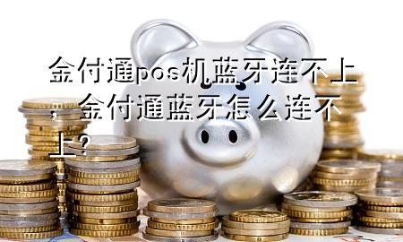 金付通pos机蓝牙连不上，金付通蓝牙怎么连不上?