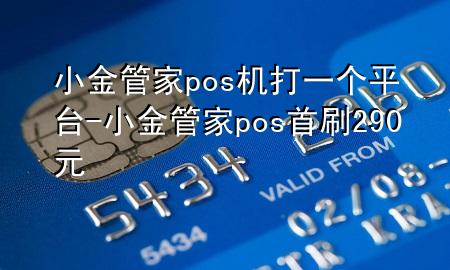 小金管家pos机打一个平台-小金管家pos首刷290元