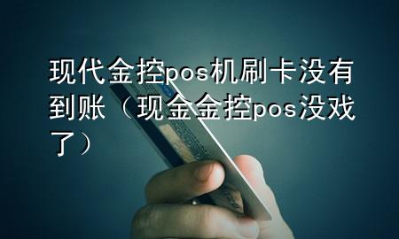 现代金控pos机刷卡没有到账（现金金控pos没戏了）