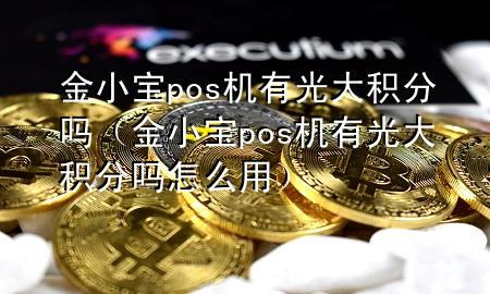 金小宝pos机有光大积分吗（金小宝pos机有光大积分吗怎么用）